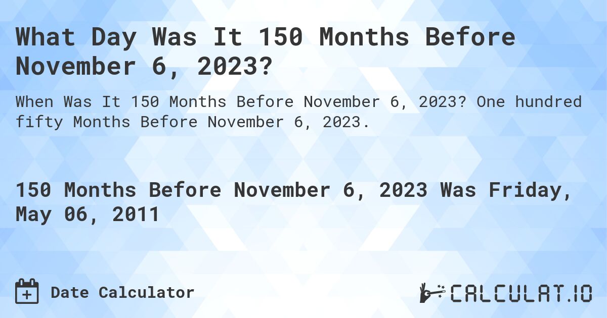 What Day Was It 150 Months Before November 6, 2023?. One hundred fifty Months Before November 6, 2023.