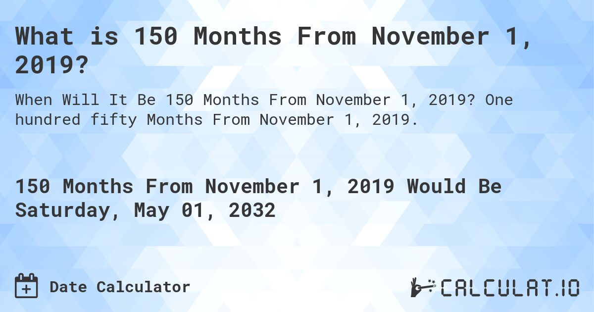 What is 150 Months From November 1, 2019?. One hundred fifty Months From November 1, 2019.