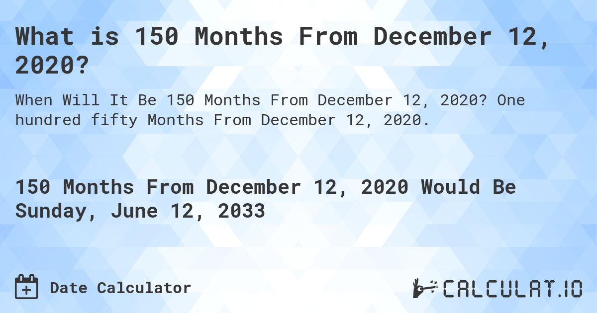 What is 150 Months From December 12, 2020?. One hundred fifty Months From December 12, 2020.