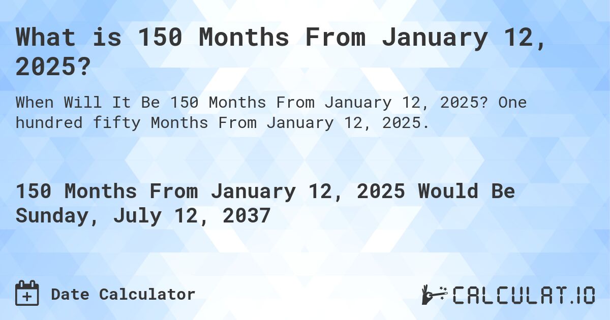 What is 150 Months From January 12, 2025?. One hundred fifty Months From January 12, 2025.
