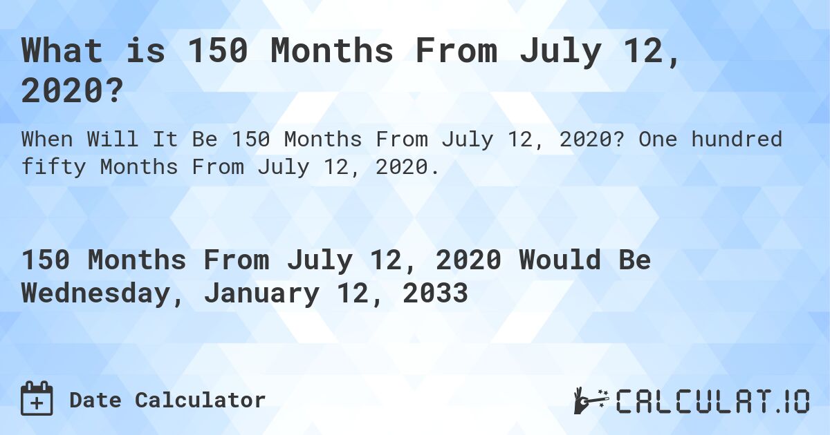 What is 150 Months From July 12, 2020?. One hundred fifty Months From July 12, 2020.