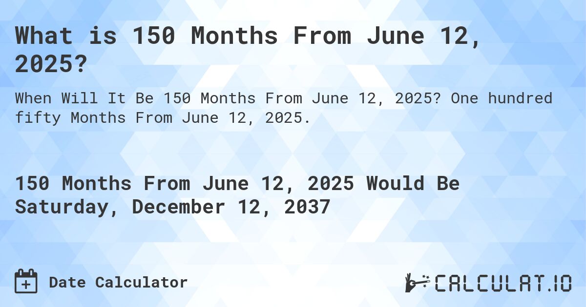 What is 150 Months From June 12, 2025?. One hundred fifty Months From June 12, 2025.