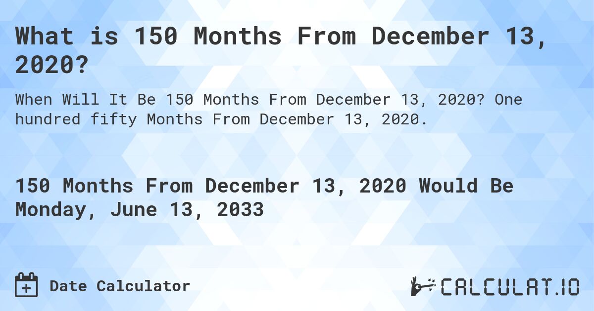 What is 150 Months From December 13, 2020?. One hundred fifty Months From December 13, 2020.