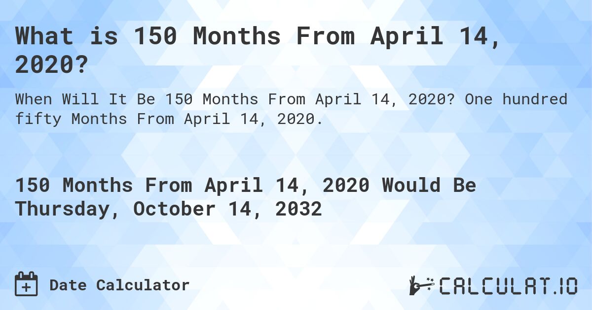 What is 150 Months From April 14, 2020?. One hundred fifty Months From April 14, 2020.