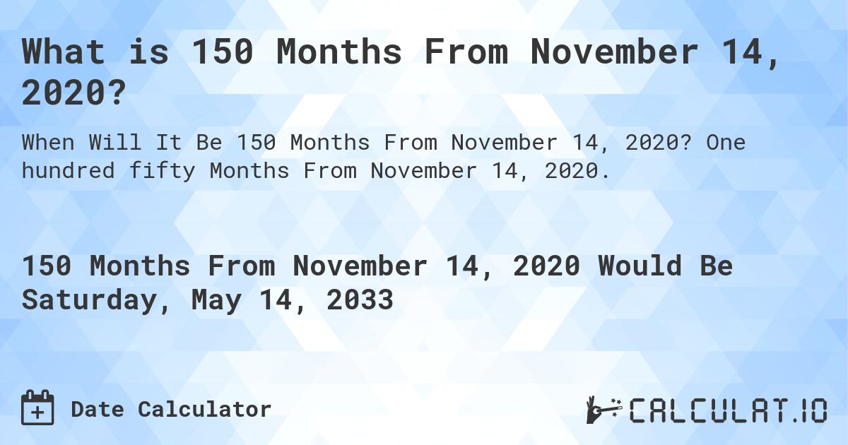 What is 150 Months From November 14, 2020?. One hundred fifty Months From November 14, 2020.