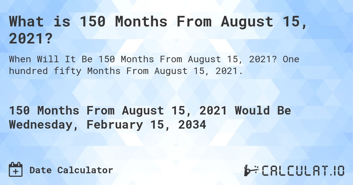 What is 150 Months From August 15, 2021?. One hundred fifty Months From August 15, 2021.