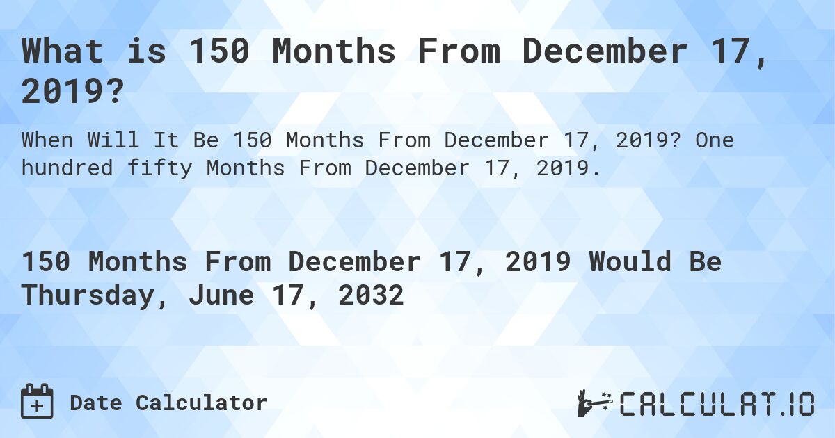 What is 150 Months From December 17, 2019?. One hundred fifty Months From December 17, 2019.