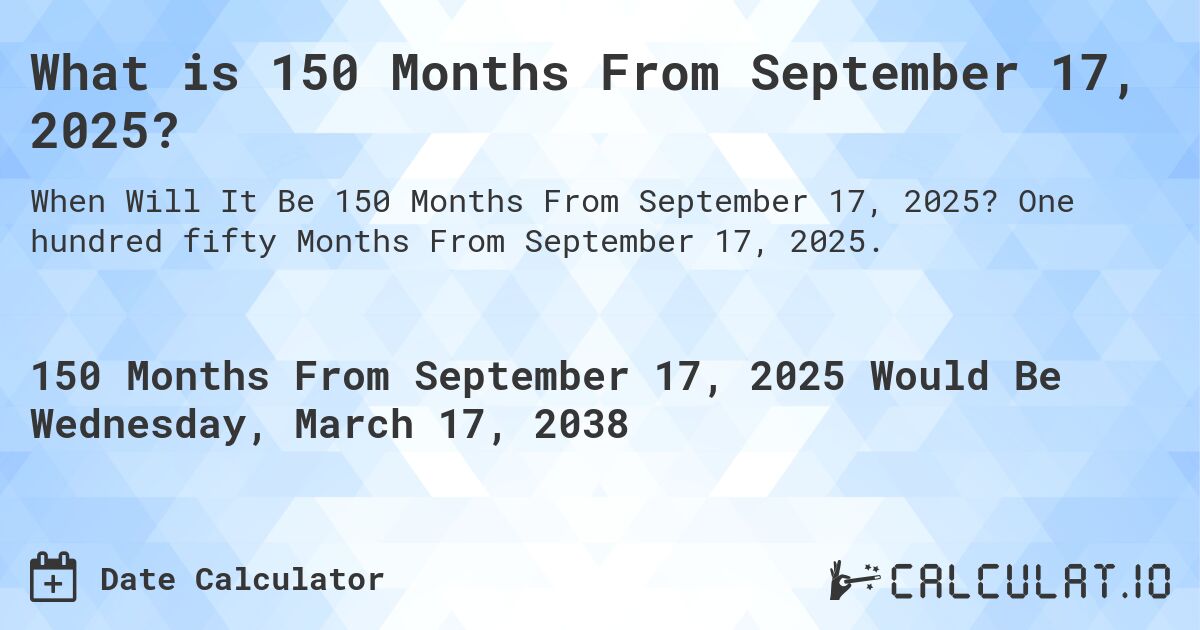 What is 150 Months From September 17, 2025?. One hundred fifty Months From September 17, 2025.