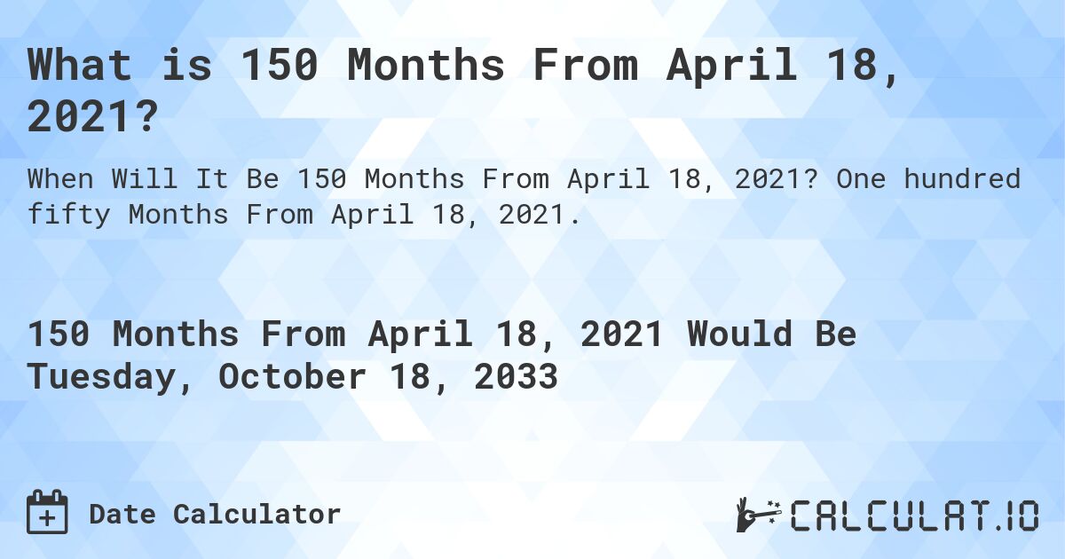 What is 150 Months From April 18, 2021?. One hundred fifty Months From April 18, 2021.