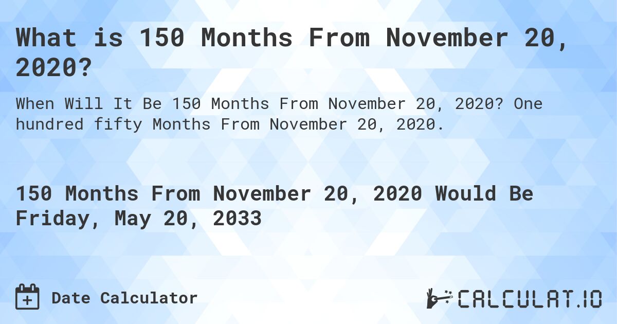 What is 150 Months From November 20, 2020?. One hundred fifty Months From November 20, 2020.