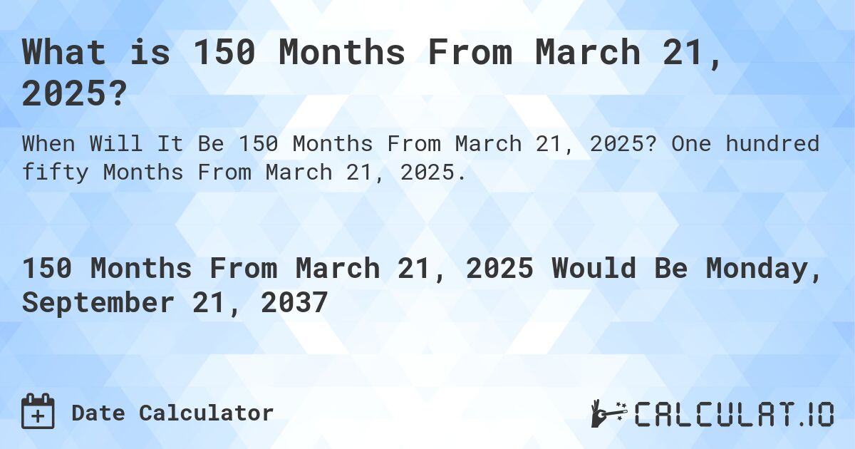 What is 150 Months From March 21, 2025?. One hundred fifty Months From March 21, 2025.