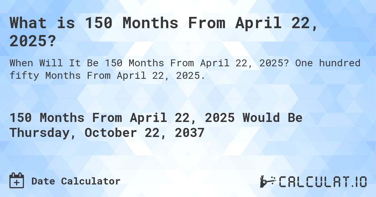 What is 150 Months From April 22, 2025?. One hundred fifty Months From April 22, 2025.