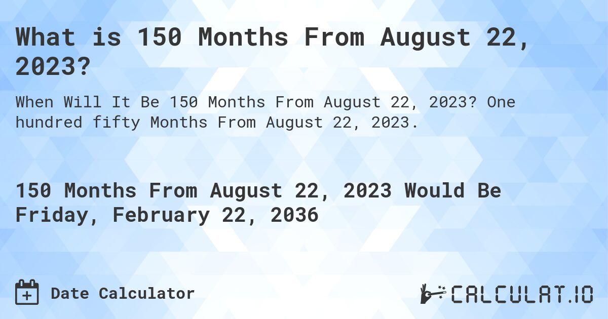 What is 150 Months From August 22, 2023?. One hundred fifty Months From August 22, 2023.