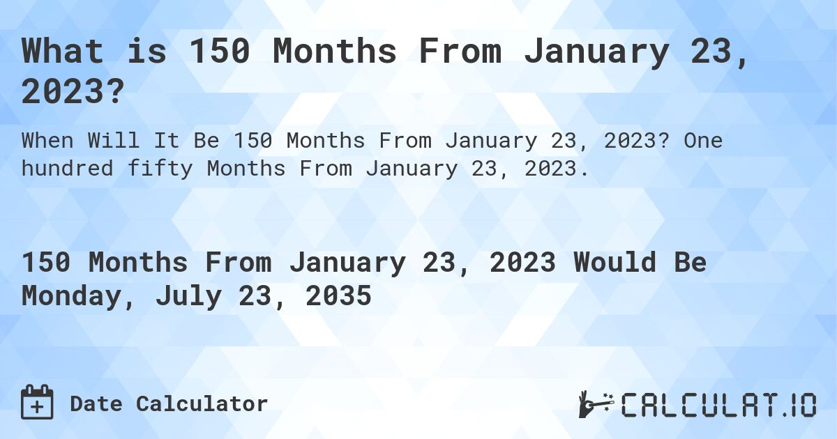 What is 150 Months From January 23, 2023?. One hundred fifty Months From January 23, 2023.