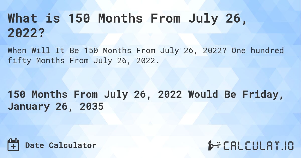 What is 150 Months From July 26, 2022?. One hundred fifty Months From July 26, 2022.