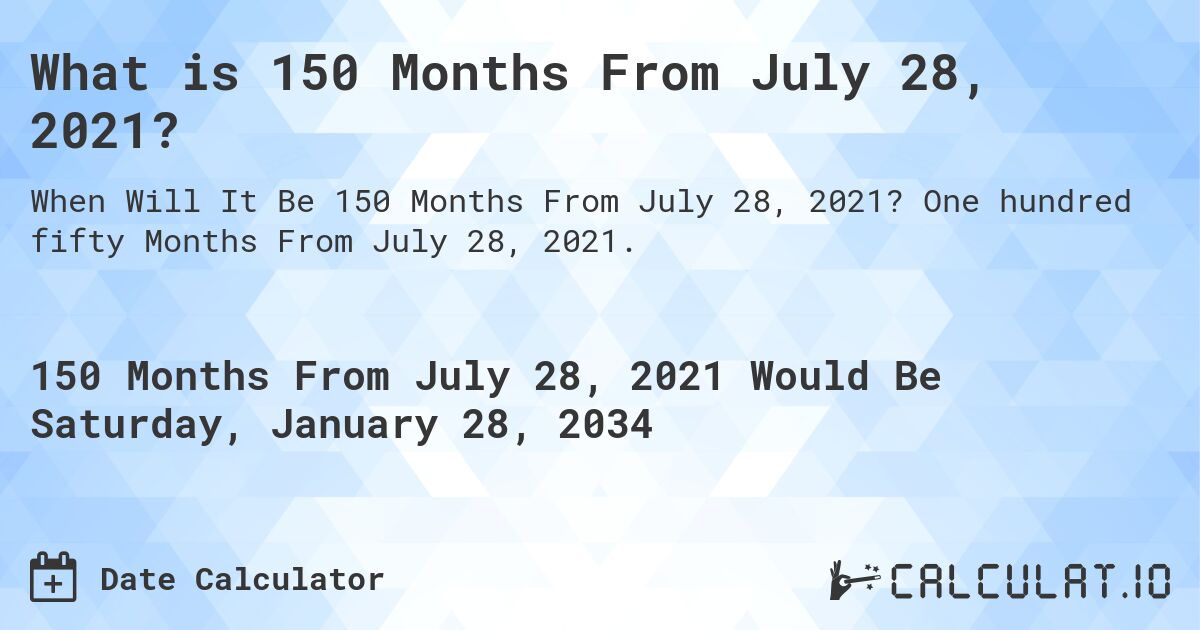 What is 150 Months From July 28, 2021?. One hundred fifty Months From July 28, 2021.