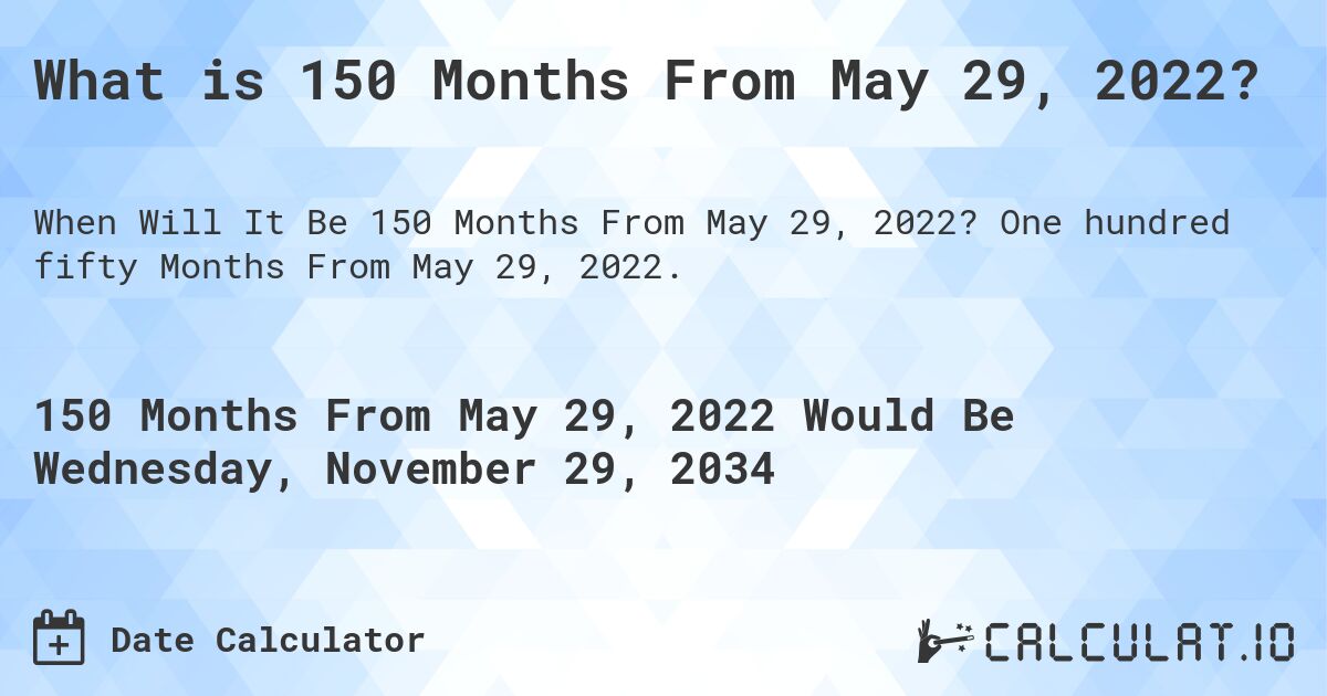What is 150 Months From May 29, 2022?. One hundred fifty Months From May 29, 2022.
