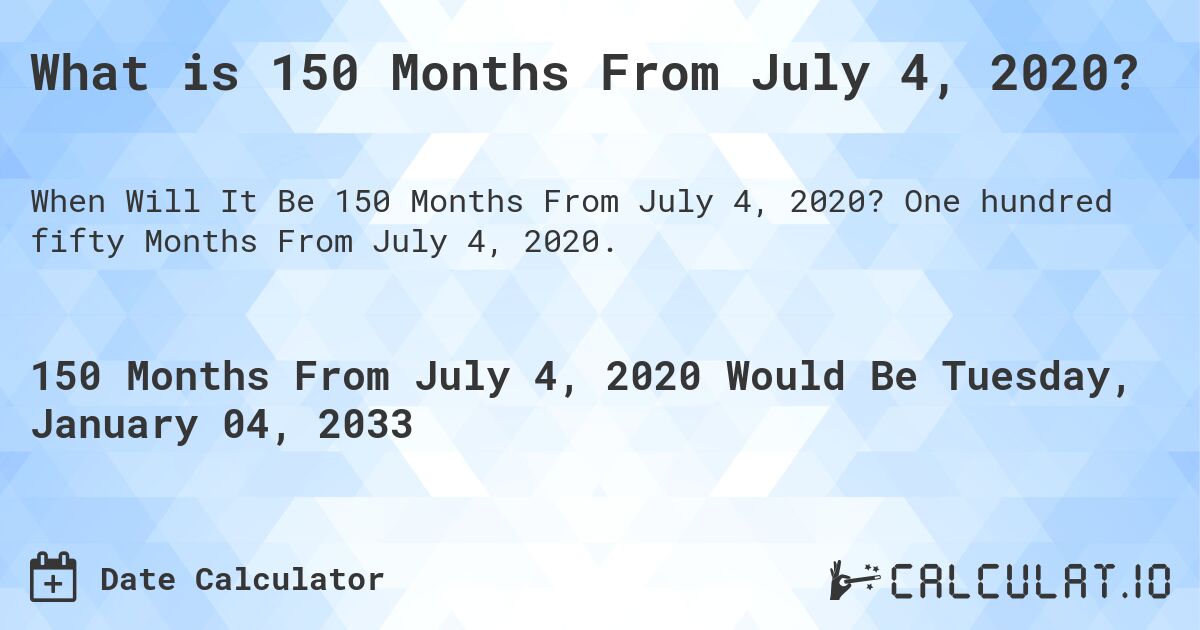 What is 150 Months From July 4, 2020?. One hundred fifty Months From July 4, 2020.