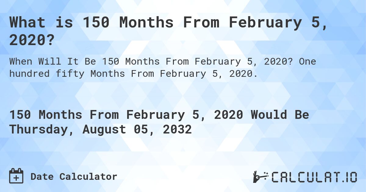 What is 150 Months From February 5, 2020?. One hundred fifty Months From February 5, 2020.
