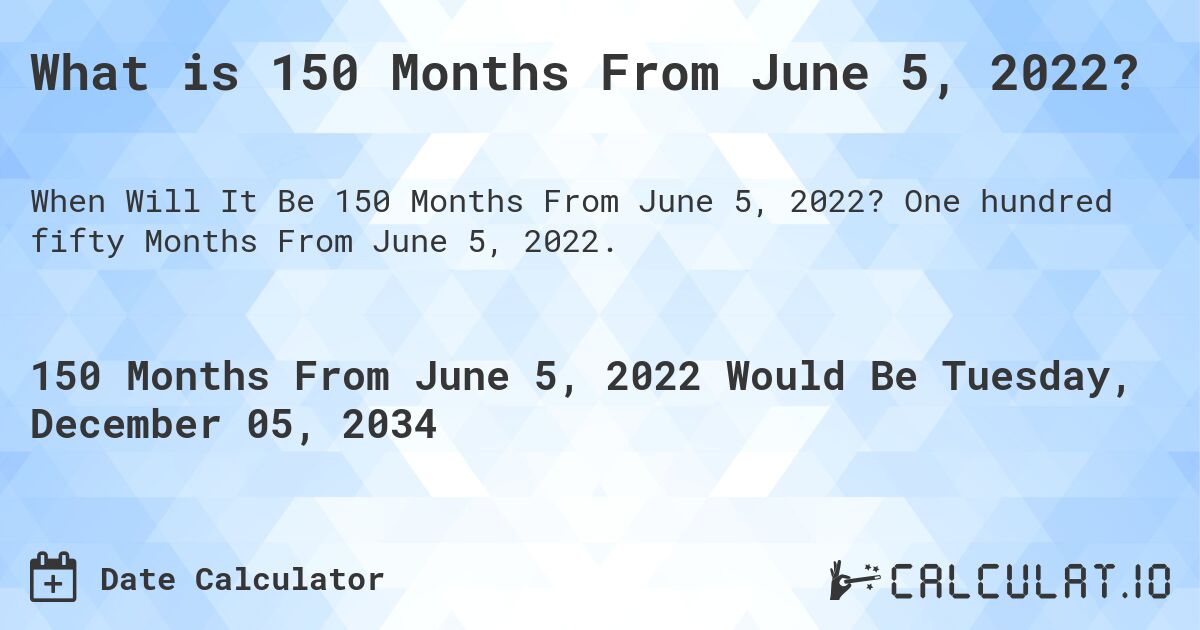 What is 150 Months From June 5, 2022?. One hundred fifty Months From June 5, 2022.