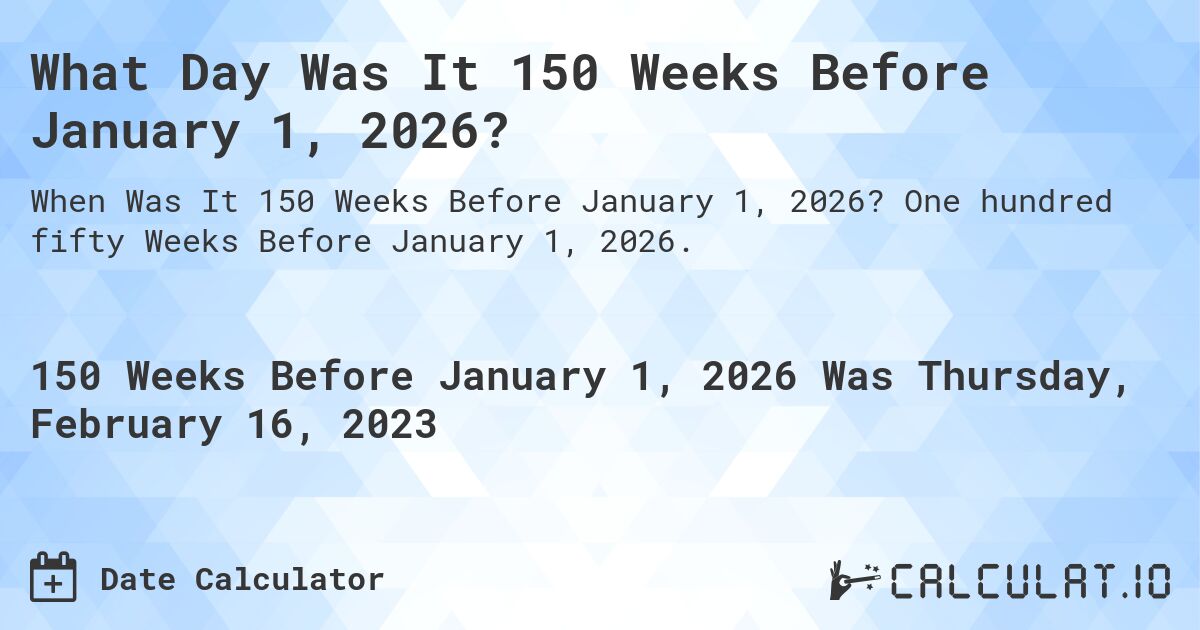 What Day Was It 150 Weeks Before January 1, 2026?. One hundred fifty Weeks Before January 1, 2026.