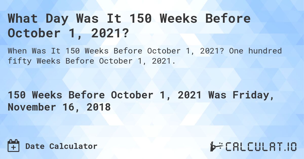 What Day Was It 150 Weeks Before October 1, 2021?. One hundred fifty Weeks Before October 1, 2021.