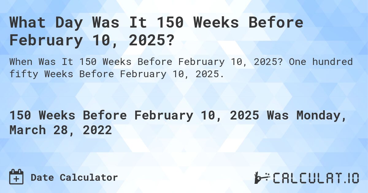 What Day Was It 150 Weeks Before February 10, 2025?. One hundred fifty Weeks Before February 10, 2025.