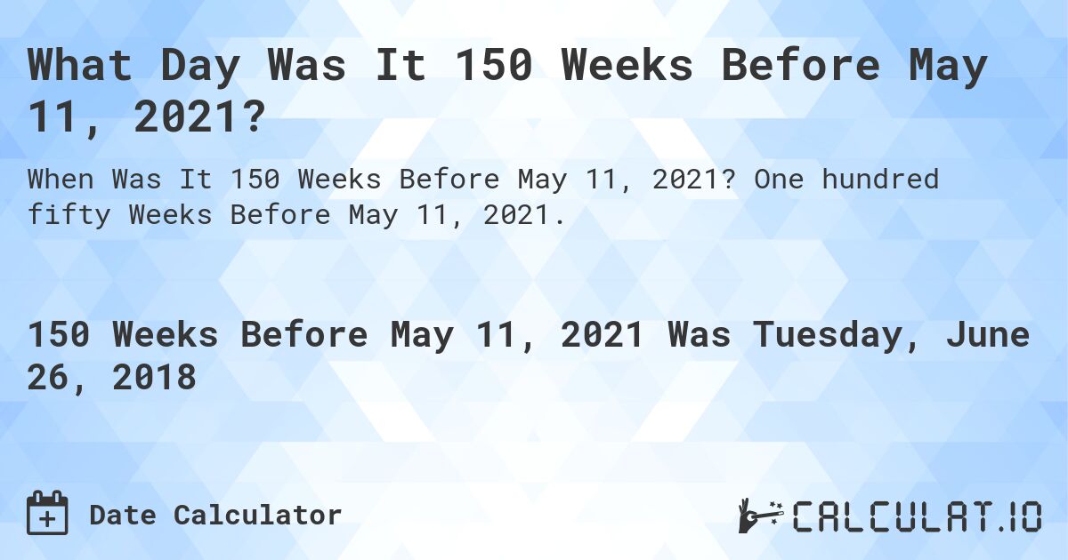 What Day Was It 150 Weeks Before May 11, 2021?. One hundred fifty Weeks Before May 11, 2021.