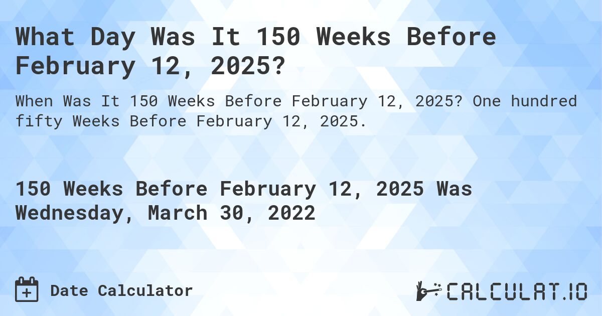 What Day Was It 150 Weeks Before February 12, 2025?. One hundred fifty Weeks Before February 12, 2025.
