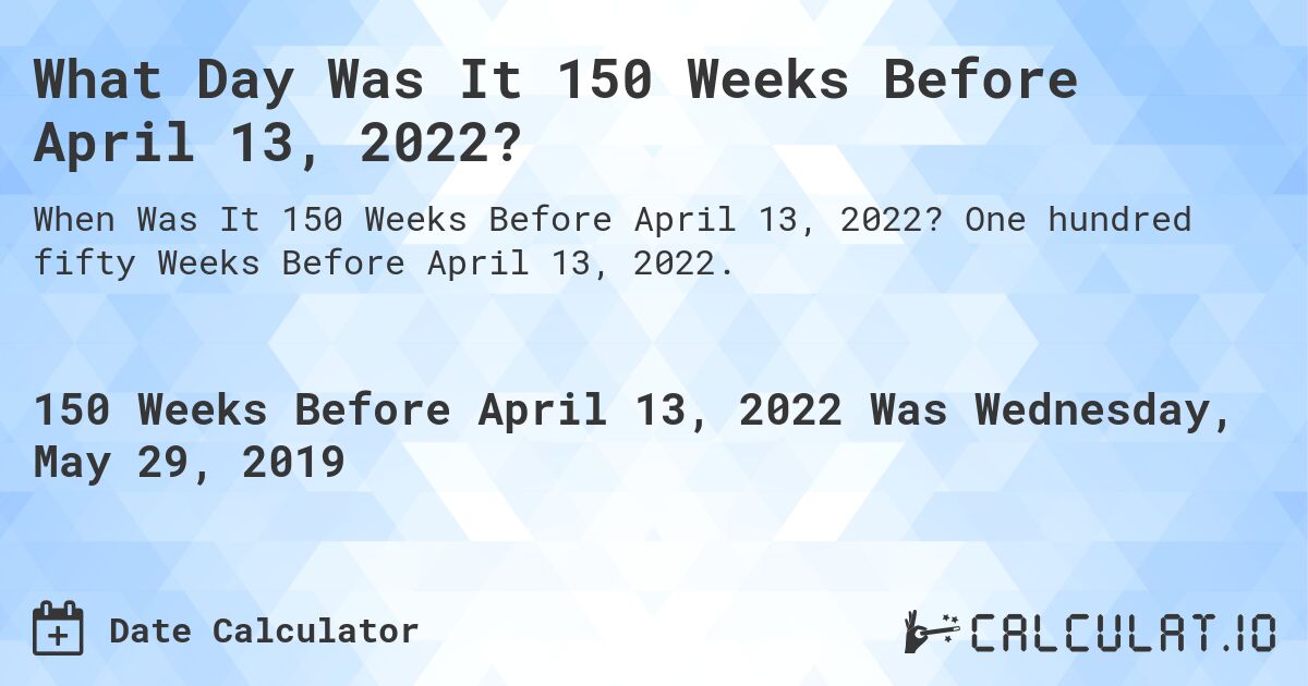 What Day Was It 150 Weeks Before April 13, 2022?. One hundred fifty Weeks Before April 13, 2022.