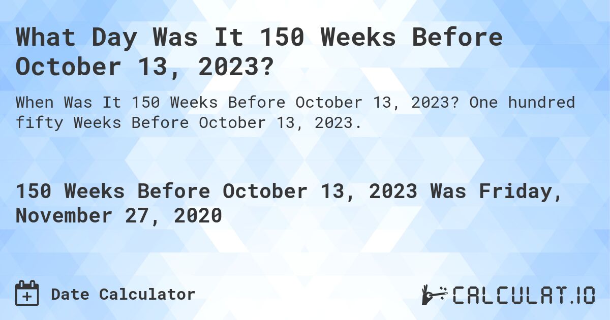 What Day Was It 150 Weeks Before October 13, 2023?. One hundred fifty Weeks Before October 13, 2023.