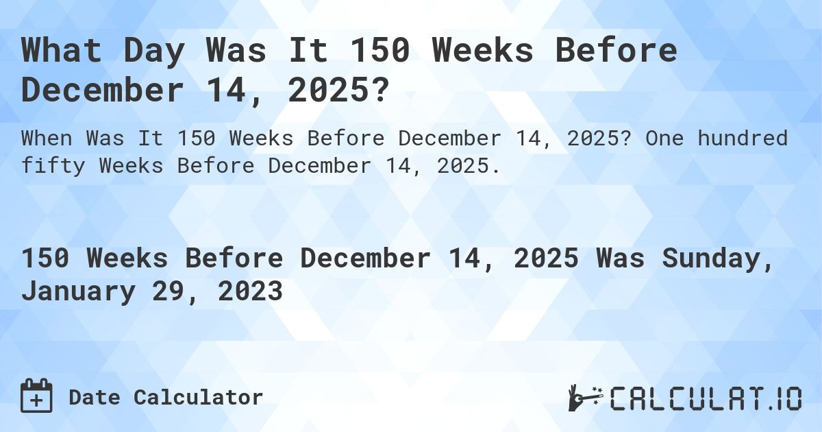 What Day Was It 150 Weeks Before December 14, 2025?. One hundred fifty Weeks Before December 14, 2025.