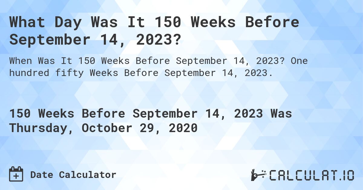What Day Was It 150 Weeks Before September 14, 2023?. One hundred fifty Weeks Before September 14, 2023.