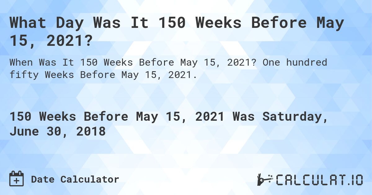 What Day Was It 150 Weeks Before May 15, 2021?. One hundred fifty Weeks Before May 15, 2021.