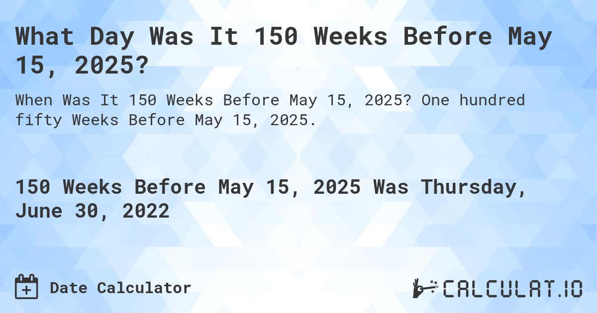 What Day Was It 150 Weeks Before May 15, 2025?. One hundred fifty Weeks Before May 15, 2025.