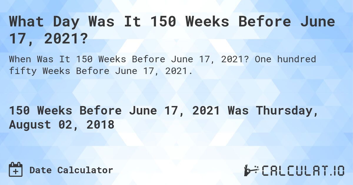 What Day Was It 150 Weeks Before June 17, 2021?. One hundred fifty Weeks Before June 17, 2021.