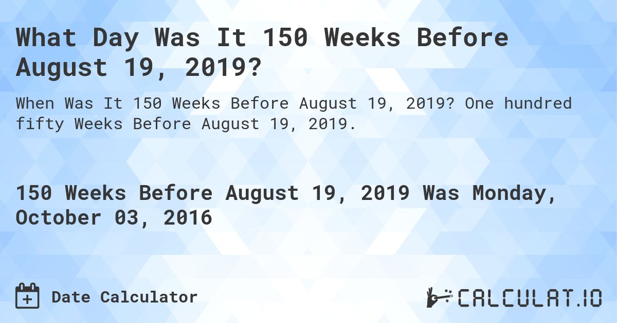 What Day Was It 150 Weeks Before August 19, 2019?. One hundred fifty Weeks Before August 19, 2019.