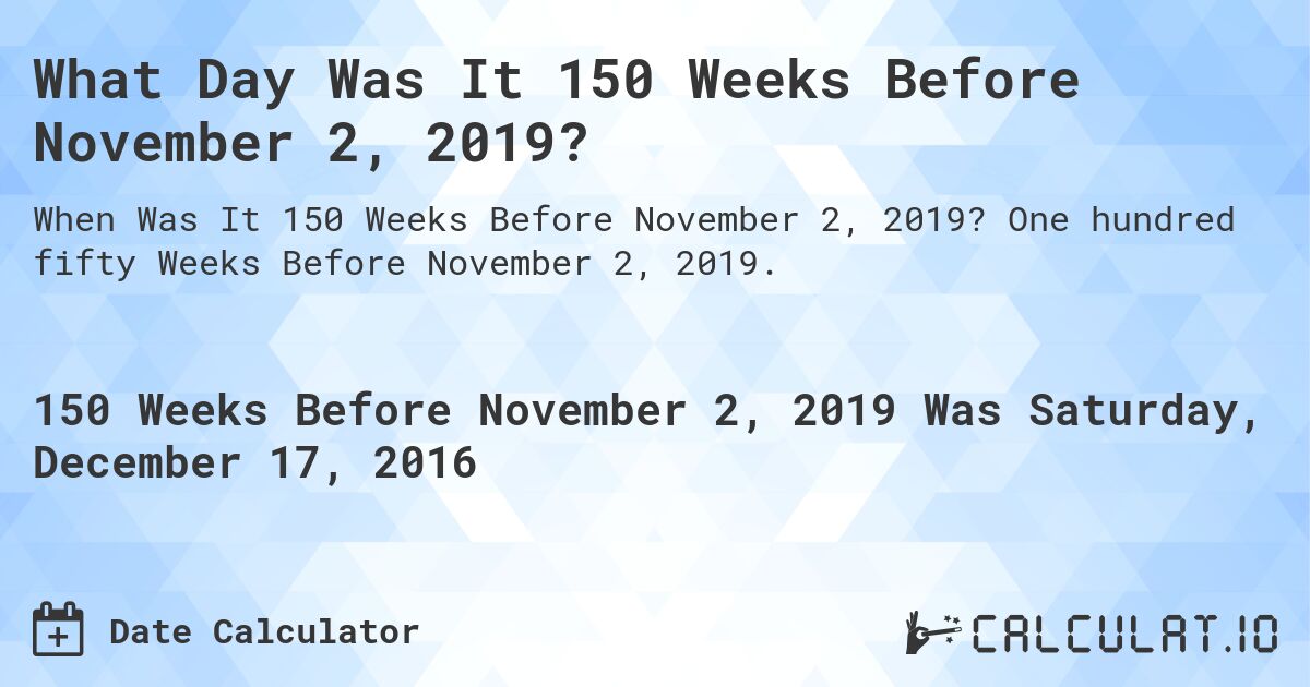 What Day Was It 150 Weeks Before November 2, 2019?. One hundred fifty Weeks Before November 2, 2019.
