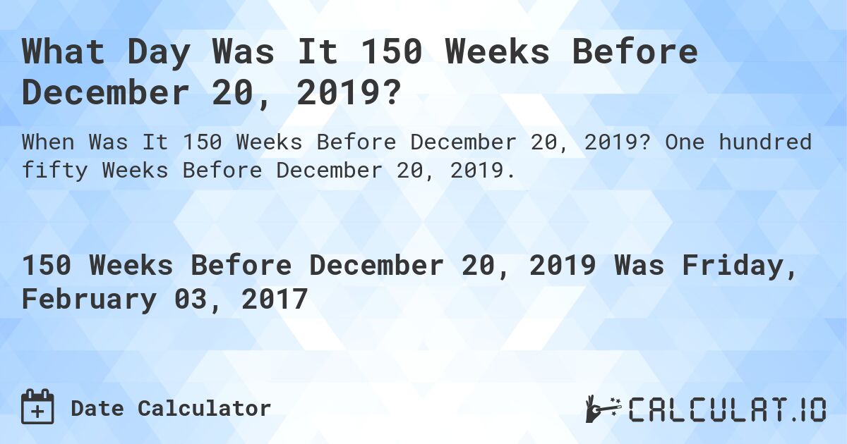 What Day Was It 150 Weeks Before December 20, 2019?. One hundred fifty Weeks Before December 20, 2019.