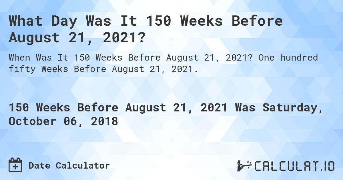 What Day Was It 150 Weeks Before August 21, 2021?. One hundred fifty Weeks Before August 21, 2021.