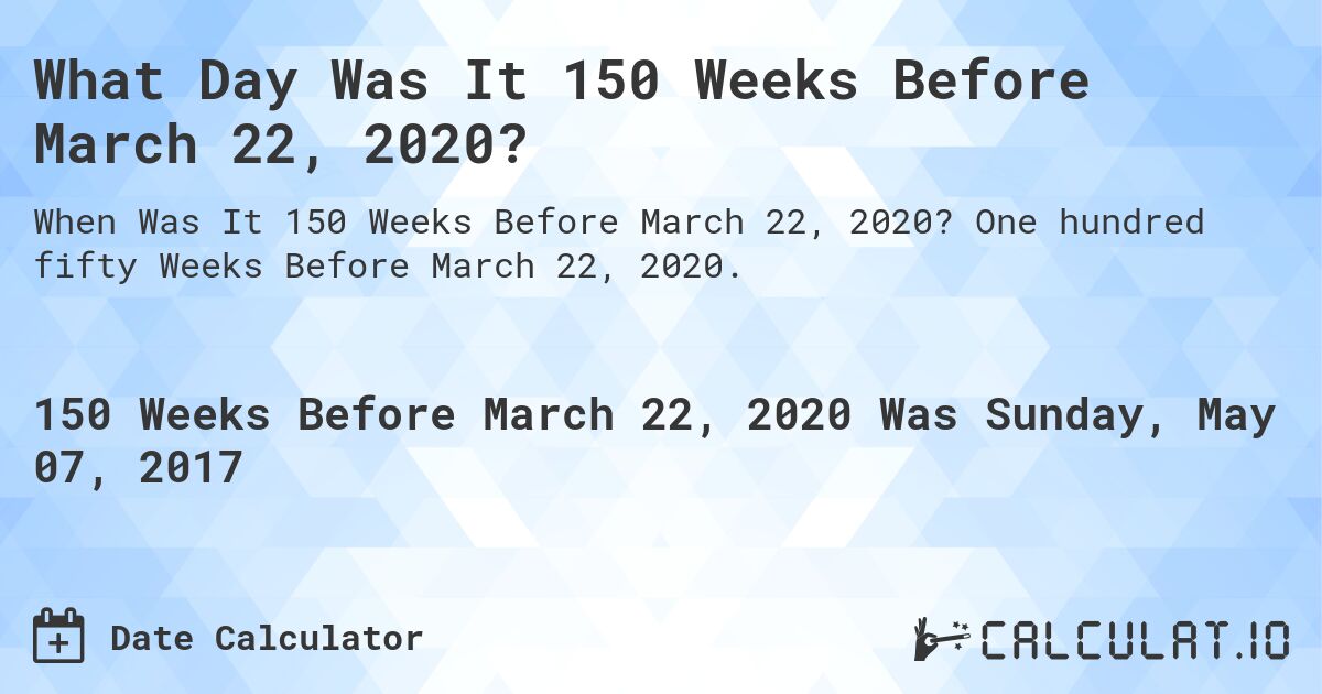 What Day Was It 150 Weeks Before March 22, 2020?. One hundred fifty Weeks Before March 22, 2020.