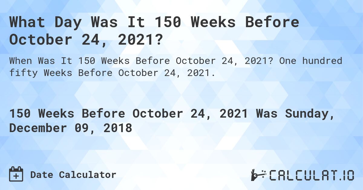 What Day Was It 150 Weeks Before October 24, 2021?. One hundred fifty Weeks Before October 24, 2021.