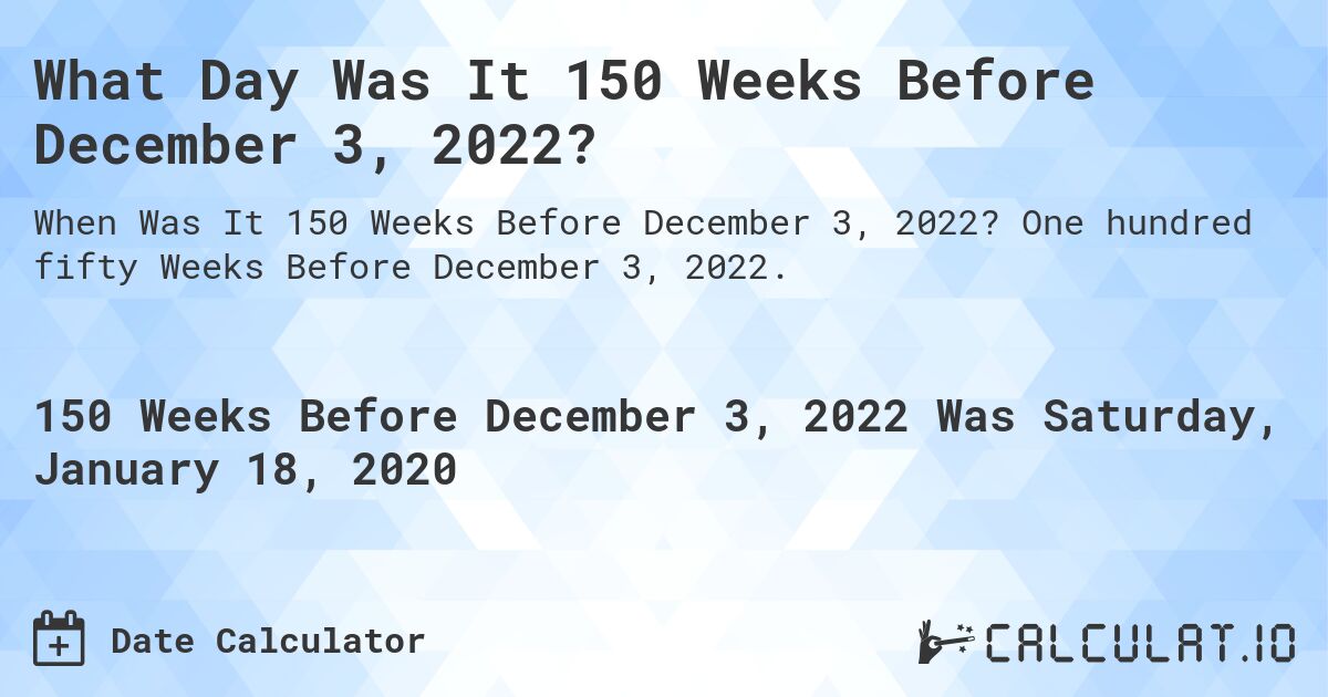 What Day Was It 150 Weeks Before December 3, 2022?. One hundred fifty Weeks Before December 3, 2022.
