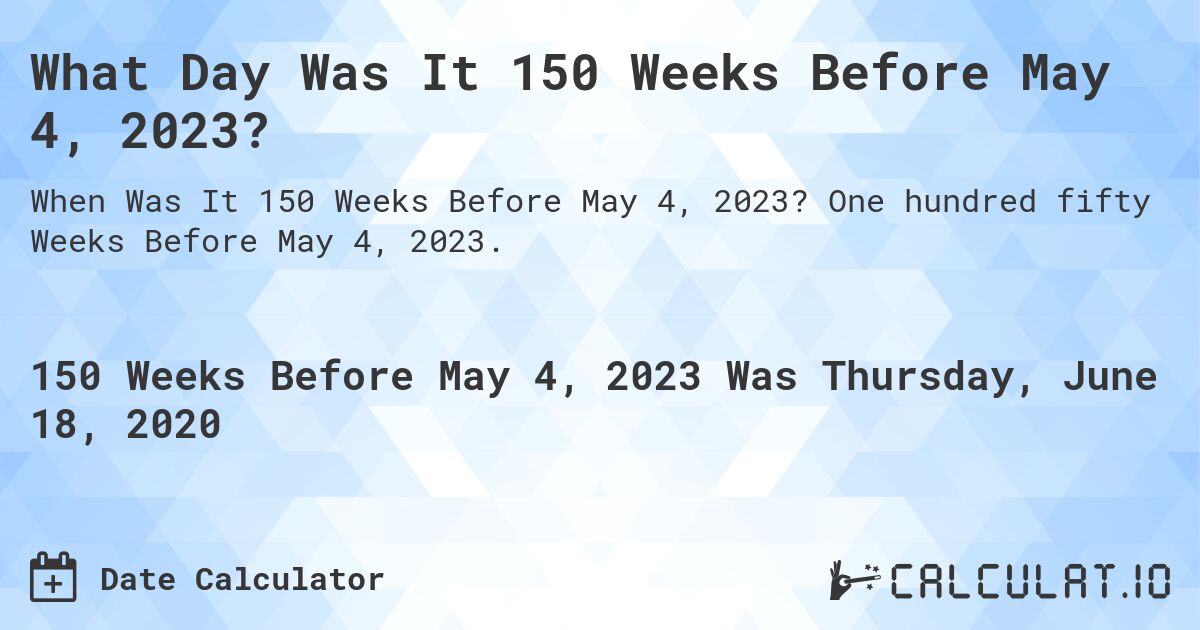 What Day Was It 150 Weeks Before May 4, 2023?. One hundred fifty Weeks Before May 4, 2023.