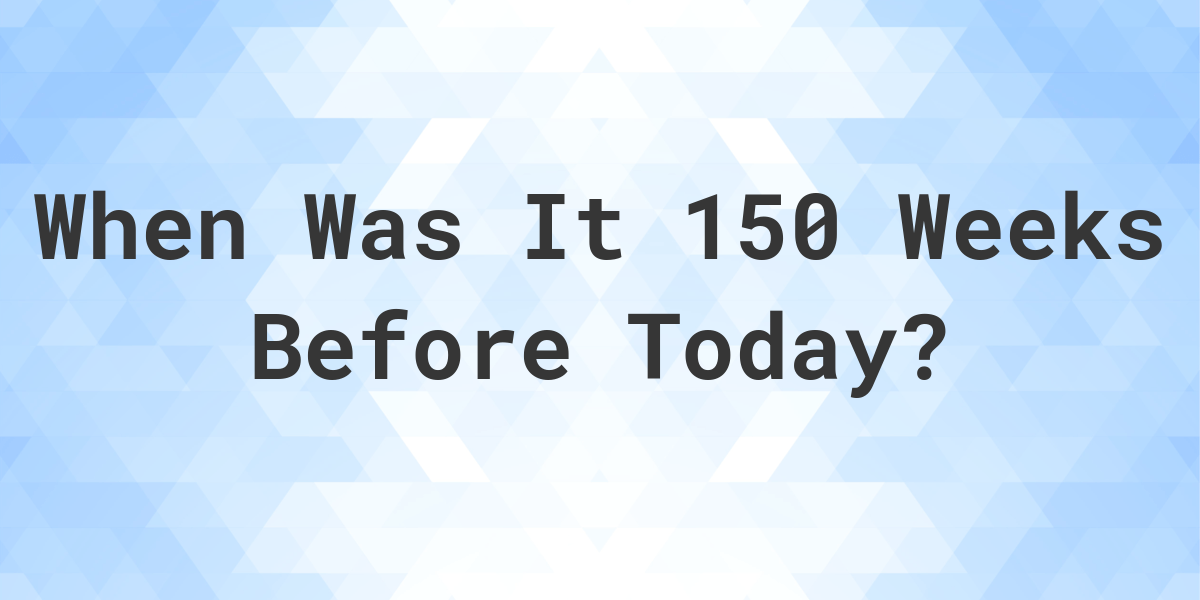 what-day-was-it-150-weeks-ago-from-today-calculatio