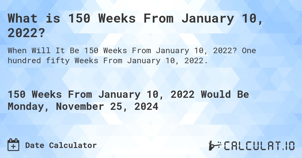 What is 150 Weeks From January 10, 2022?. One hundred fifty Weeks From January 10, 2022.