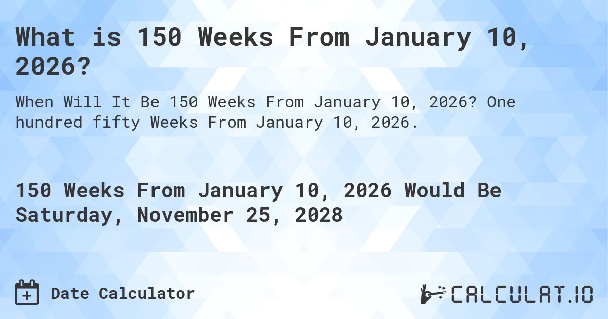 What is 150 Weeks From January 10, 2026?. One hundred fifty Weeks From January 10, 2026.