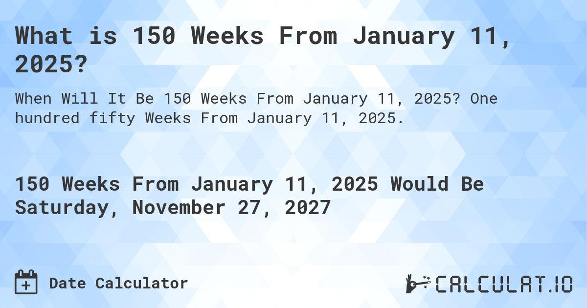 What is 150 Weeks From January 11, 2025?. One hundred fifty Weeks From January 11, 2025.