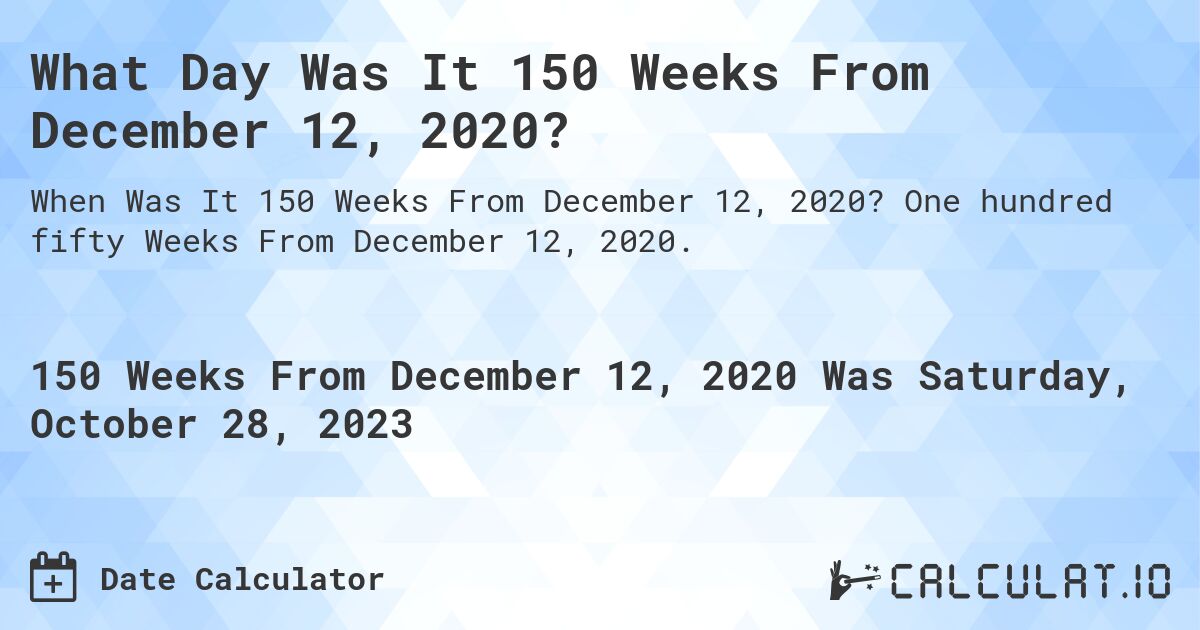 What Day Was It 150 Weeks From December 12, 2020?. One hundred fifty Weeks From December 12, 2020.