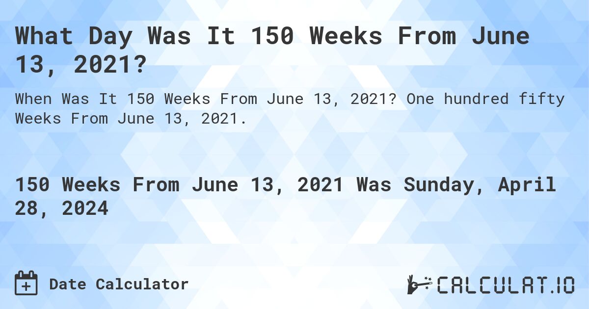 What Day Was It 150 Weeks From June 13, 2021?. One hundred fifty Weeks From June 13, 2021.